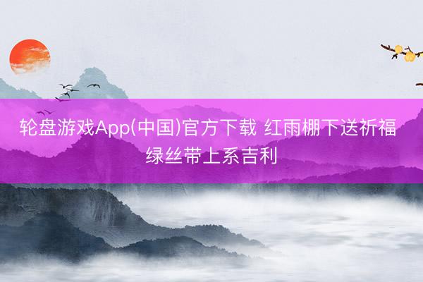 轮盘游戏App(中国)官方下载 红雨棚下送祈福 绿丝带上系吉利