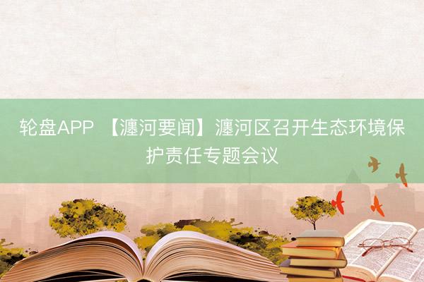 轮盘APP 【瀍河要闻】瀍河区召开生态环境保护责任专题会议