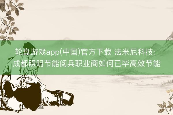 轮盘游戏app(中国)官方下载 法米尼科技: 成都照明节能阅兵职业商如何已毕高效节能