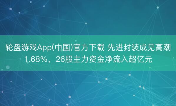 轮盘游戏App(中国)官方下载 先进封装成见高潮1.68%，26股主力资金净流入超亿元
