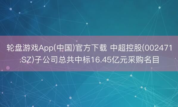 轮盘游戏App(中国)官方下载 中超控股(002471.SZ)子公司总共中标16.45亿元采购名目