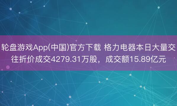 轮盘游戏App(中国)官方下载 格力电器本日大量交往折价成交4279.31万股,成交额15.89亿元