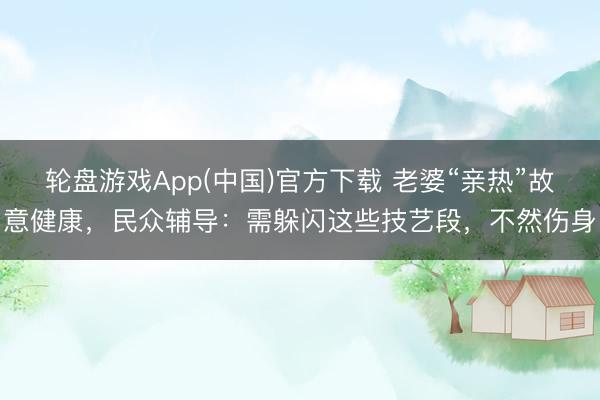 轮盘游戏App(中国)官方下载 老婆“亲热”故意健康，民众辅导：需躲闪这些技艺段，不然伤身