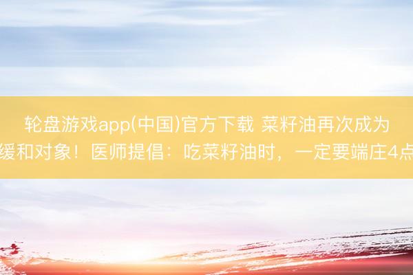 轮盘游戏app(中国)官方下载 菜籽油再次成为缓和对象！医师提倡：吃菜籽油时，一定要端庄4点