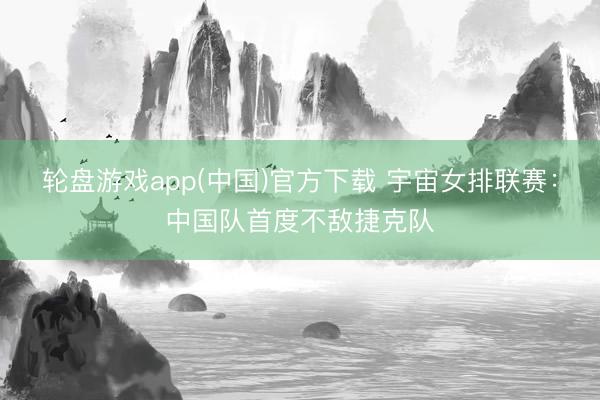 轮盘游戏app(中国)官方下载 宇宙女排联赛：中国队首度不敌捷克队