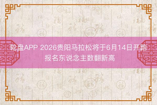 轮盘APP 2026贵阳马拉松将于6月14日开跑 报名东说念主数翻新高