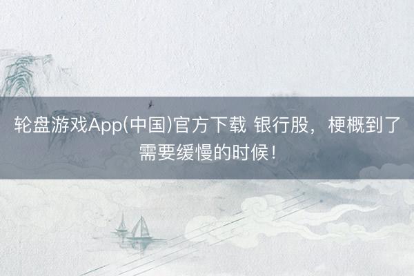 轮盘游戏App(中国)官方下载 银行股，梗概到了需要缓慢的时候！