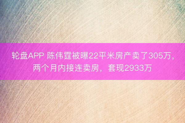 轮盘APP 陈伟霆被曝22平米房产卖了305万，两个月内接连卖房，套现2933万