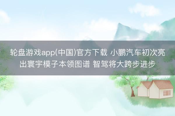轮盘游戏app(中国)官方下载 小鹏汽车初次亮出寰宇模子本领图谱 智驾将大跨步进步