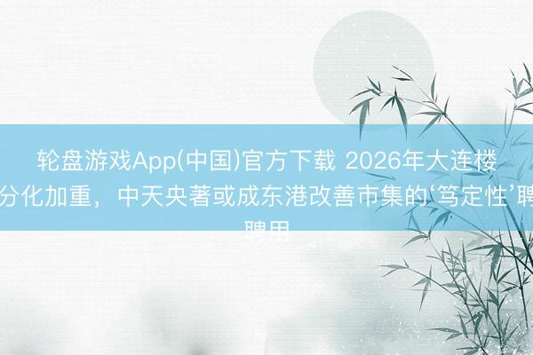 轮盘游戏App(中国)官方下载 2026年大连楼市分化加重，中天央著或成东港改善市集的‘笃定性’聘用