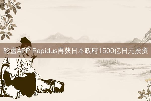 轮盘APP Rapidus再获日本政府1500亿日元投资