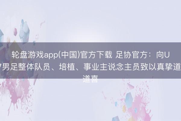 轮盘游戏app(中国)官方下载 足协官方：向U17男足整体队员、培植、事业主说念主员致以真挚道喜