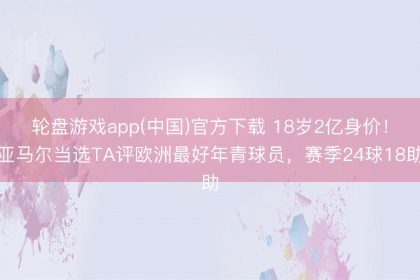 轮盘游戏app(中国)官方下载 18岁2亿身价！亚马尔当选TA评欧洲最好年青球员，赛季24球18助