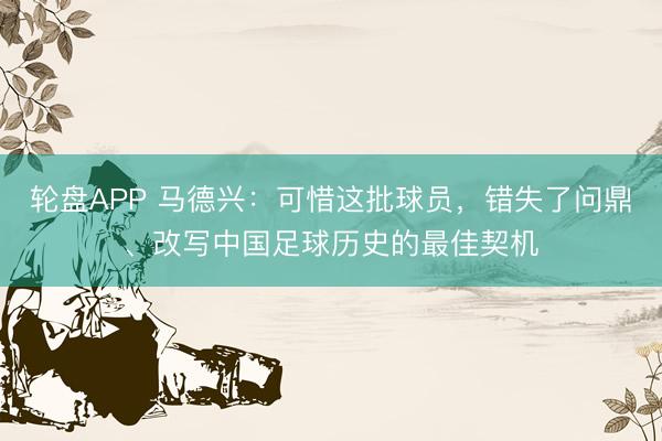 轮盘APP 马德兴：可惜这批球员，错失了问鼎、改写中国足球历史的最佳契机
