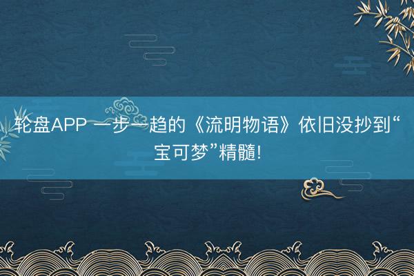 轮盘APP 一步一趋的《流明物语》依旧没抄到“宝可梦”精髓!
