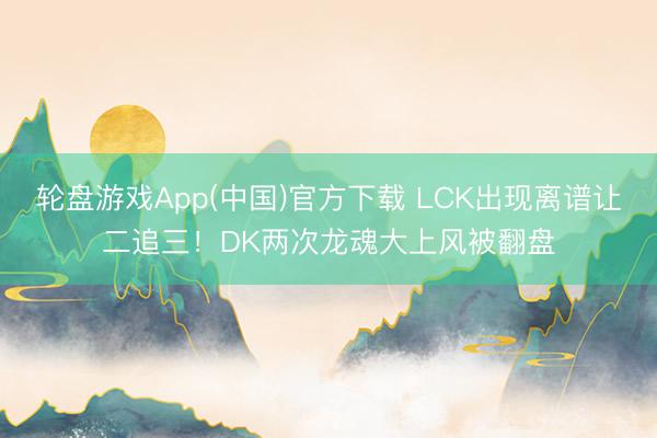 轮盘游戏App(中国)官方下载 LCK出现离谱让二追三！DK两次龙魂大上风被翻盘
