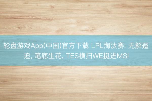 轮盘游戏App(中国)官方下载 LPL淘汰赛: 无解蹙迫， 笔底生花， TES横扫WE挺进MSI