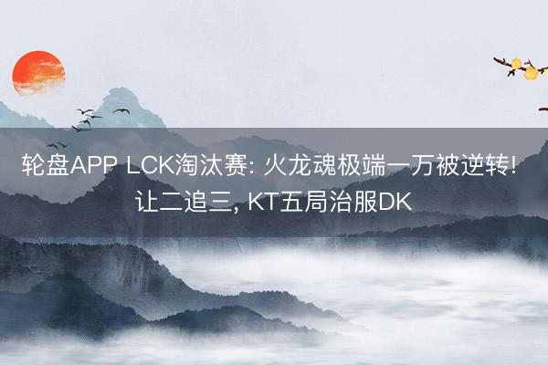 轮盘APP LCK淘汰赛: 火龙魂极端一万被逆转! 让二追三， KT五局治服DK