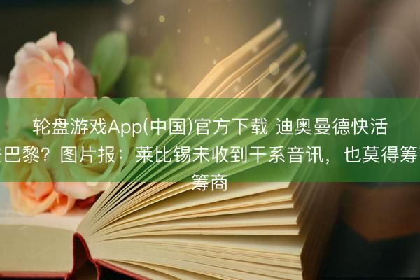 轮盘游戏App(中国)官方下载 迪奥曼德快活去巴黎？图片报：莱比锡未收到干系音讯，也莫得筹商