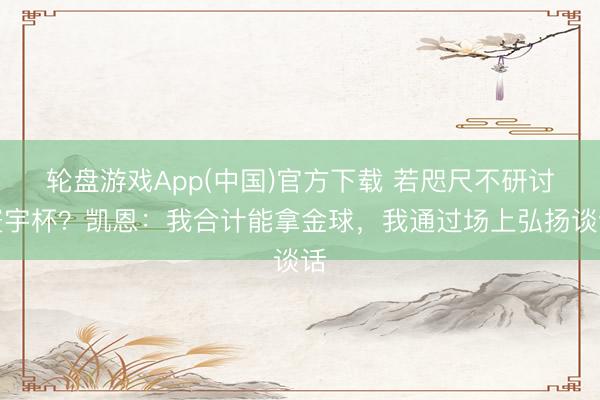 轮盘游戏App(中国)官方下载 若咫尺不研讨寰宇杯？凯恩：我合计能拿金球，我通过场上弘扬谈话