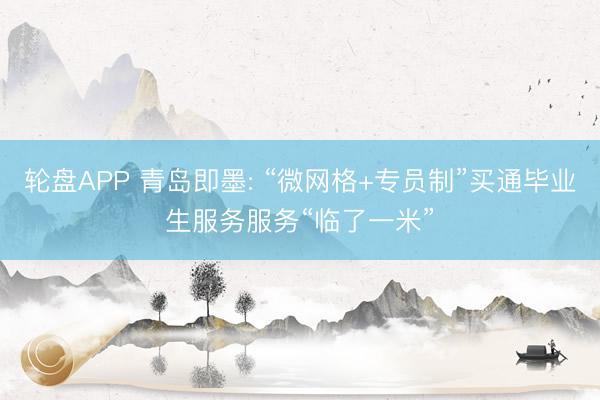 轮盘APP 青岛即墨: “微网格+专员制”买通毕业生服务服务“临了一米”
