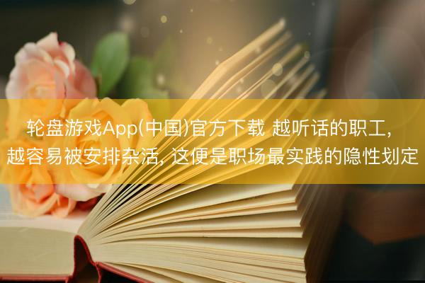 轮盘游戏App(中国)官方下载 越听话的职工， 越容易被安排杂活， 这便是职场最实践的隐性划定
