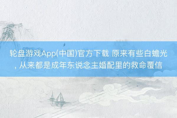 轮盘游戏App(中国)官方下载 原来有些白蟾光， 从来都是成年东说念主婚配里的救命覆信
