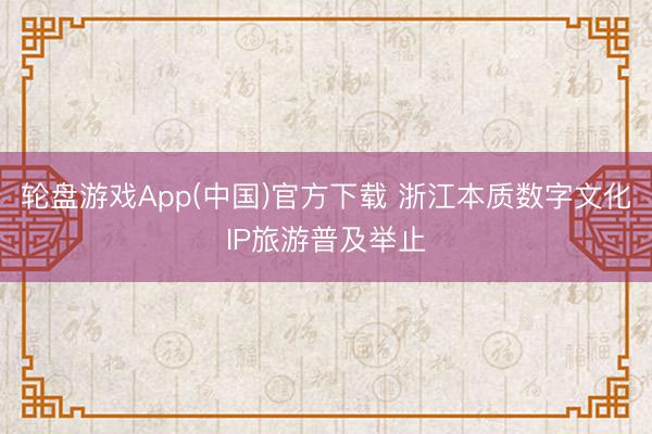 轮盘游戏App(中国)官方下载 浙江本质数字文化IP旅游普及举止