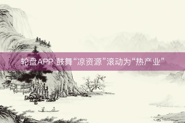 轮盘APP 鼓舞“凉资源”滚动为“热产业”