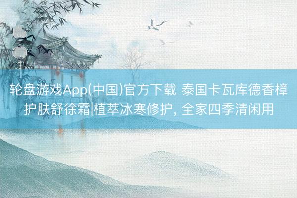 轮盘游戏App(中国)官方下载 泰国卡瓦库德香樟护肤舒徐霜|植萃冰寒修护， 全家四季清闲用
