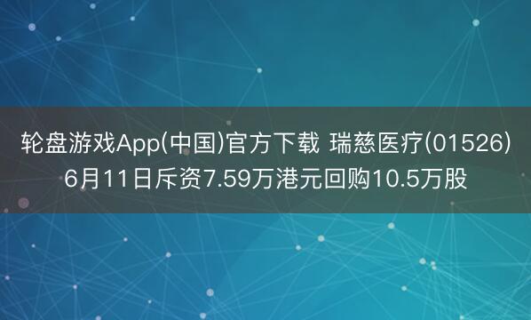 轮盘游戏App(中国)官方下载 瑞慈医疗(01526)6月11日斥资7.59万港元回购10.5万股