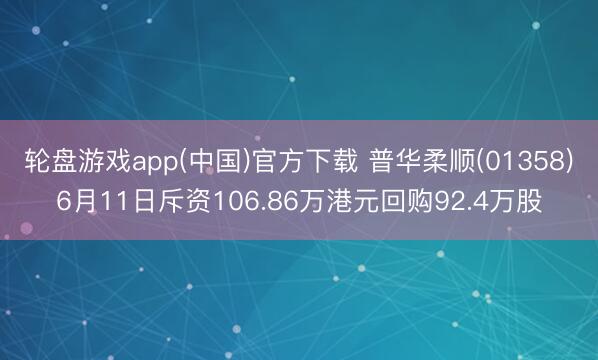 轮盘游戏app(中国)官方下载 普华柔顺(01358)6月11日斥资106.86万港元回购92.4万股