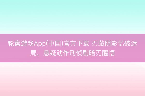 轮盘游戏App(中国)官方下载 刃藏阴影忆破迷局，悬疑动作刑侦剧暗刃醒悟