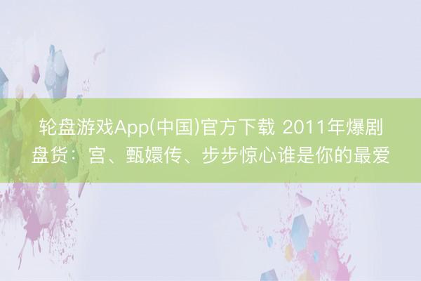 轮盘游戏App(中国)官方下载 2011年爆剧盘货：宫、甄嬛传、步步惊心谁是你的最爱