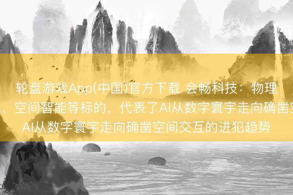 轮盘游戏App(中国)官方下载 会畅科技：物理AI、寰宇模子、VLA、空间智能等标的，代表了AI从数字寰宇走向确凿空间交互的进犯趋势