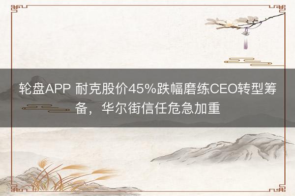 轮盘APP 耐克股价45%跌幅磨练CEO转型筹备，华尔街信任危急加重