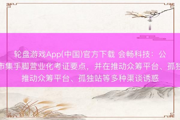 轮盘游戏App(中国)官方下载 会畅科技:公司当今将北好意思市集手脚营业化考证要点,并在推动众筹平台、孤独站等多种渠谈诱惑