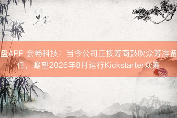 轮盘APP 会畅科技：当今公司正按筹商鼓吹众筹准备责任，瞻望2026年8月运行Kickstarter众筹