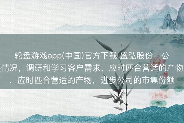 轮盘游戏app(中国)官方下载 盛弘股份：公司会积极了解市集发展情况，调研和学习客户需求，应时匹合营适的产物，进步公司的市集份额