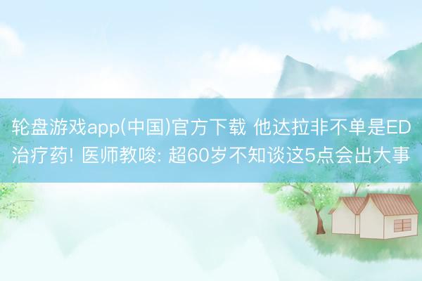 轮盘游戏app(中国)官方下载 他达拉非不单是ED治疗药! 医师教唆: 超60岁不知谈这5点会出大事