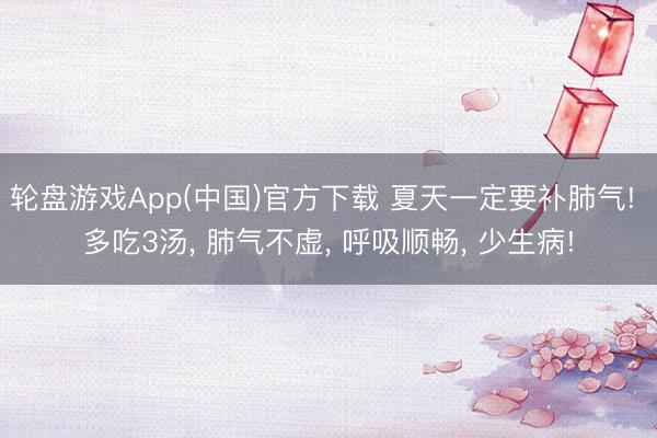 轮盘游戏App(中国)官方下载 夏天一定要补肺气! 多吃3汤， 肺气不虚， 呼吸顺畅， 少生病!