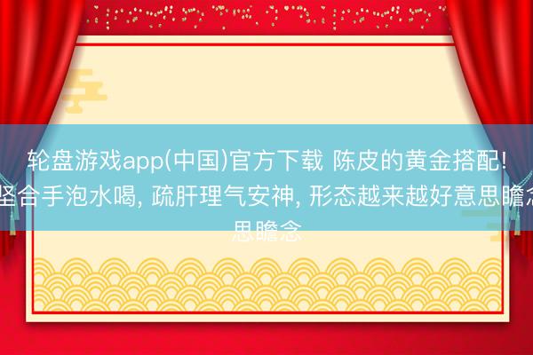 轮盘游戏app(中国)官方下载 陈皮的黄金搭配! 坚合手泡水喝， 疏肝理气安神， 形态越来越好意思瞻念