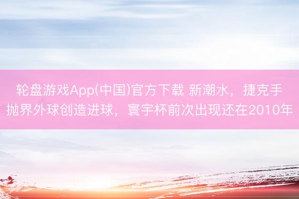 轮盘游戏App(中国)官方下载 新潮水，捷克手抛界外球创造进球，寰宇杯前次出现还在2010年