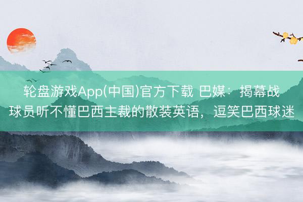 轮盘游戏App(中国)官方下载 巴媒：揭幕战球员听不懂巴西主裁的散装英语，逗笑巴西球迷