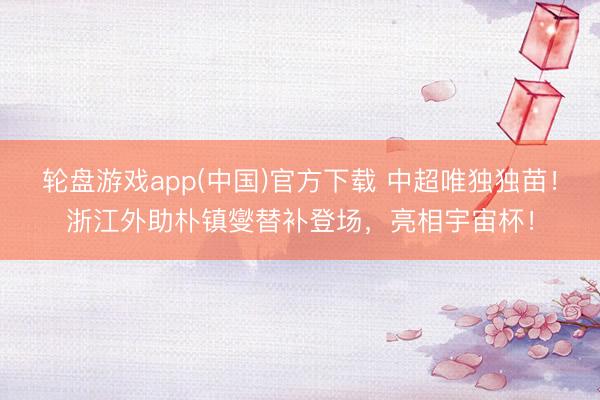 轮盘游戏app(中国)官方下载 中超唯独独苗!浙江外助朴镇燮替补登场,亮相宇宙杯!