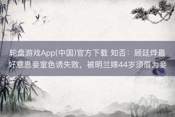 轮盘游戏App(中国)官方下载 知否：顾廷烨最好意思妾室色诱失败，被明兰嫁44岁须眉为妾