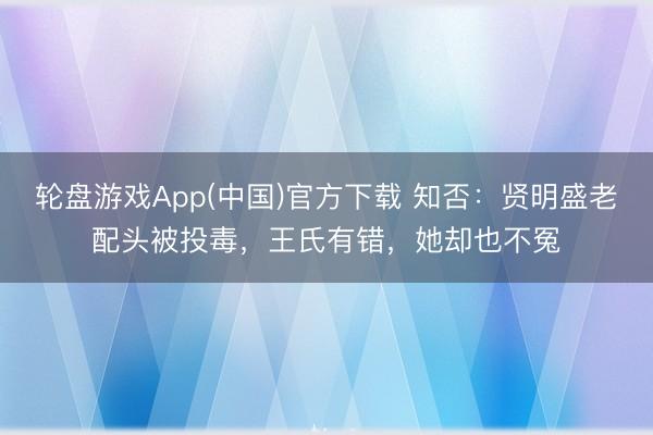 轮盘游戏App(中国)官方下载 知否：贤明盛老配头被投毒，王氏有错，她却也不冤