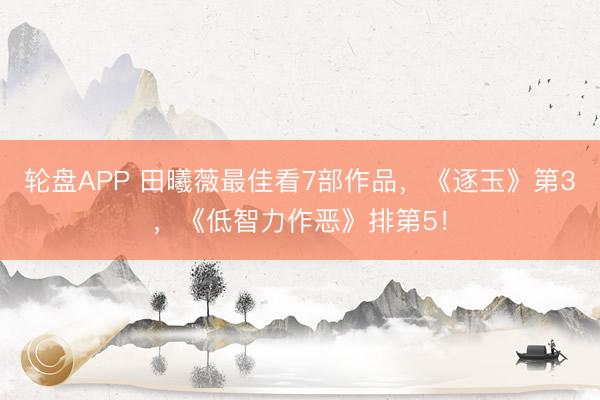 轮盘APP 田曦薇最佳看7部作品，《逐玉》第3，《低智力作恶》排第5！