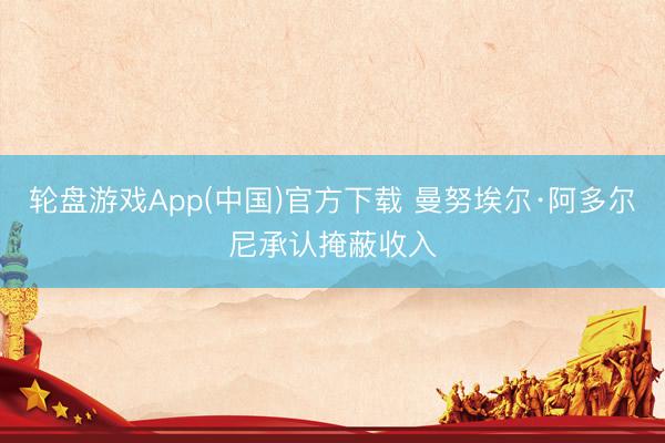 轮盘游戏App(中国)官方下载 曼努埃尔·阿多尔尼承认掩蔽收入