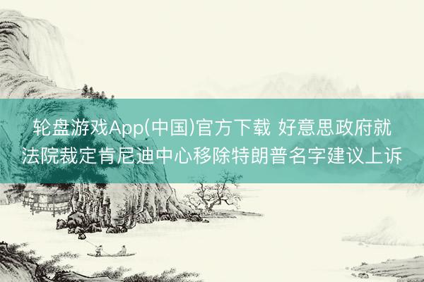 轮盘游戏App(中国)官方下载 好意思政府就法院裁定肯尼迪中心移除特朗普名字建议上诉